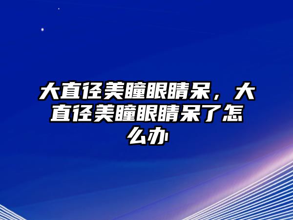 大直徑美瞳眼睛呆，大直徑美瞳眼睛呆了怎么辦