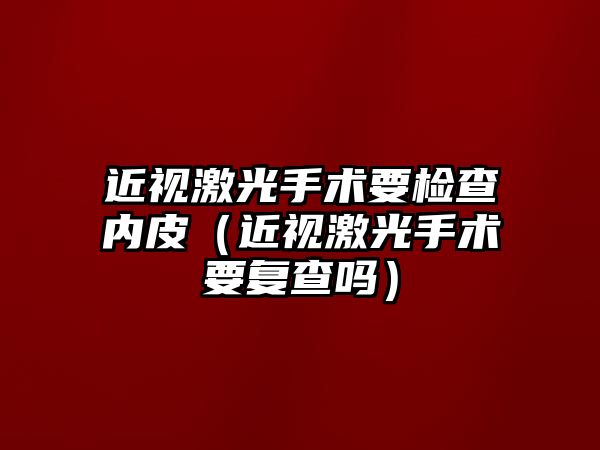 近視激光手術要檢查內皮（近視激光手術要復查嗎）