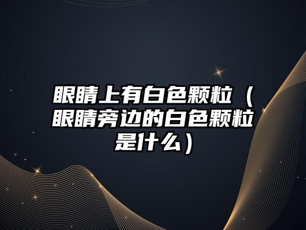 眼睛上有白色顆粒（眼睛旁邊的白色顆粒是什么）