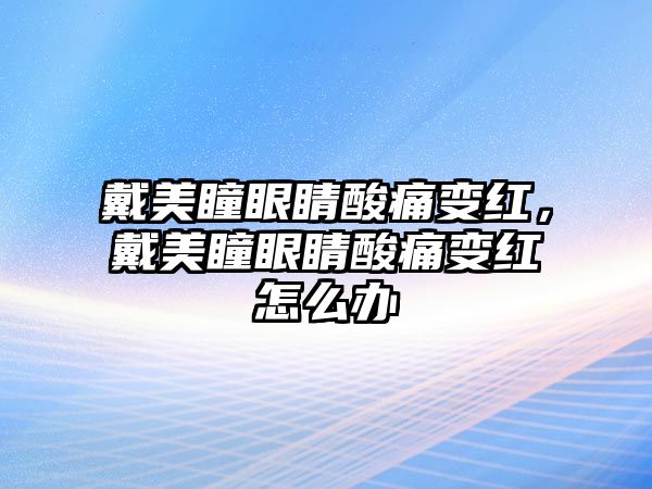 戴美瞳眼睛酸痛變紅，戴美瞳眼睛酸痛變紅怎么辦