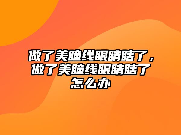 做了美瞳線眼睛瞎了，做了美瞳線眼睛瞎了怎么辦