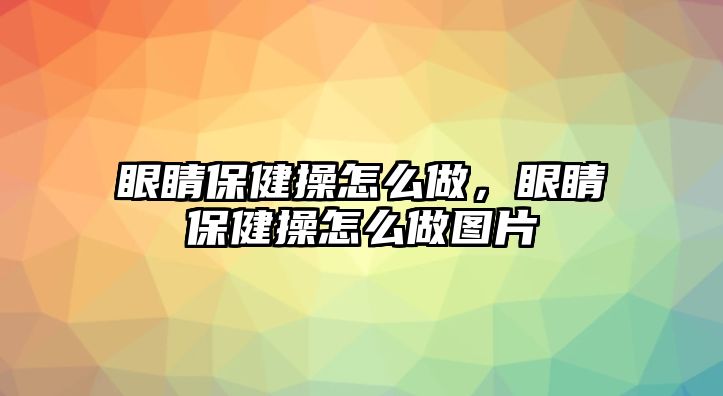 眼睛保健操怎么做，眼睛保健操怎么做圖片