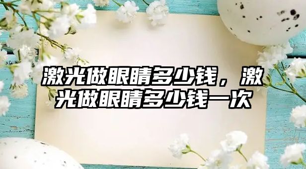 激光做眼睛多少錢，激光做眼睛多少錢一次