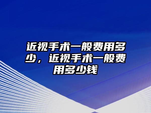 近視手術一般費用多少，近視手術一般費用多少錢