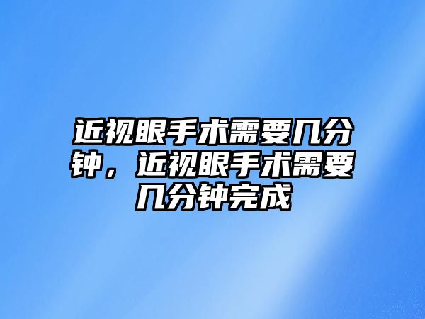 近視眼手術需要幾分鐘，近視眼手術需要幾分鐘完成