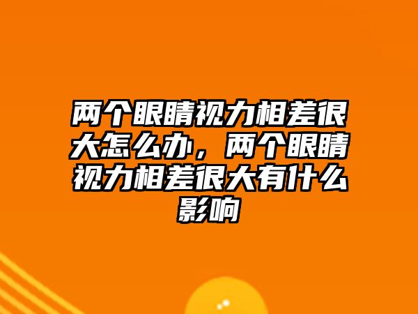 兩個(gè)眼睛視力相差很大怎么辦，兩個(gè)眼睛視力相差很大有什么影響