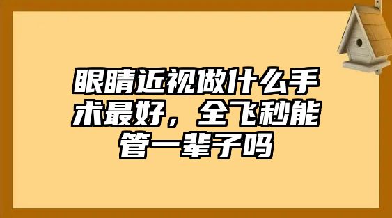 眼睛近視做什么手術(shù)最好，全飛秒能管一輩子嗎