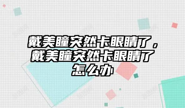 戴美瞳突然卡眼睛了，戴美瞳突然卡眼睛了怎么辦