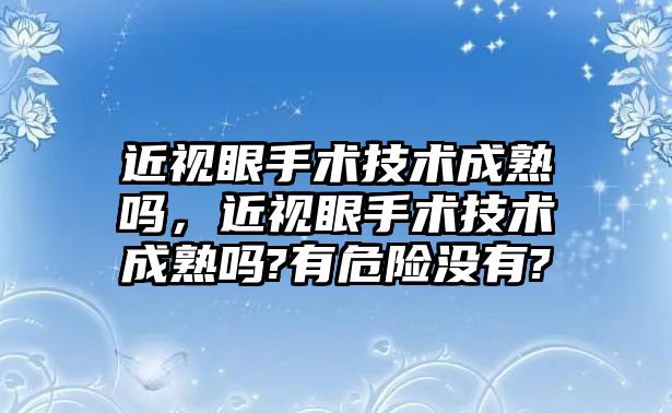 近視眼手術技術成熟嗎，近視眼手術技術成熟嗎?有危險沒有?