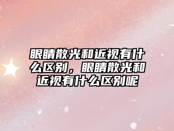 眼睛散光和近視有什么區別，眼睛散光和近視有什么區別呢