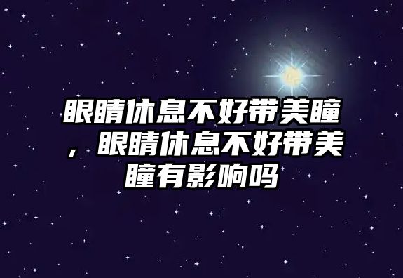 眼睛休息不好帶美瞳，眼睛休息不好帶美瞳有影響嗎