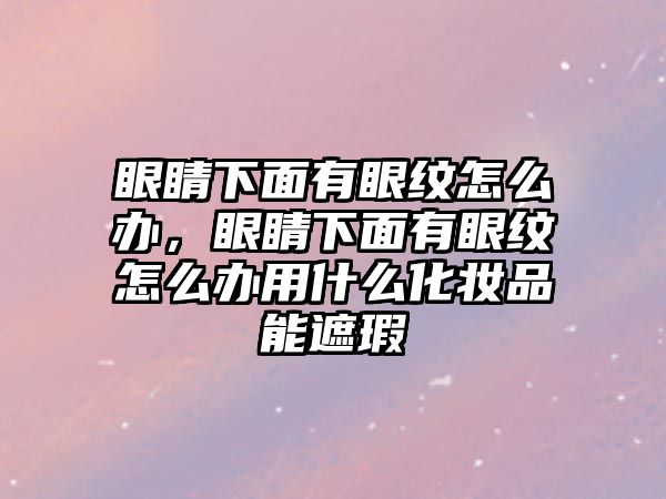 眼睛下面有眼紋怎么辦，眼睛下面有眼紋怎么辦用什么化妝品能遮瑕