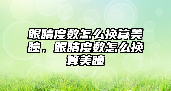 眼睛度數(shù)怎么換算美瞳，眼睛度數(shù)怎么換算美瞳