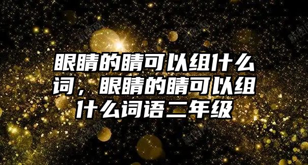 眼睛的睛可以組什么詞，眼睛的睛可以組什么詞語二年級