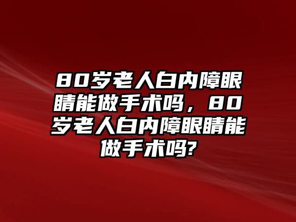 80歲老人白內(nèi)障眼睛能做手術(shù)嗎，80歲老人白內(nèi)障眼睛能做手術(shù)嗎?