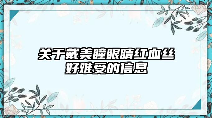 關于戴美瞳眼睛紅血絲好難受的信息