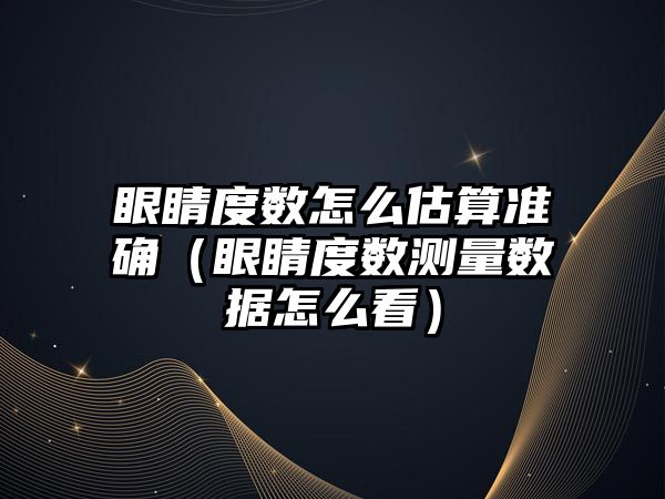 眼睛度數怎么估算準確（眼睛度數測量數據怎么看）