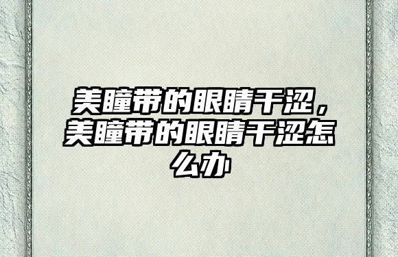 美瞳帶的眼睛干澀，美瞳帶的眼睛干澀怎么辦