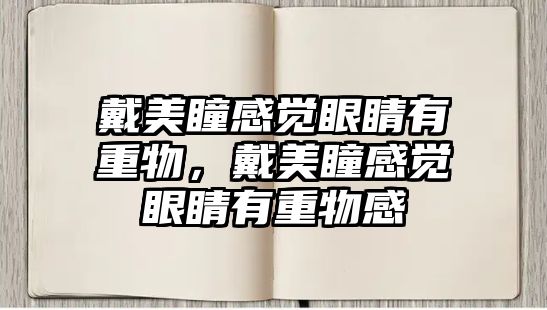 戴美瞳感覺眼睛有重物，戴美瞳感覺眼睛有重物感