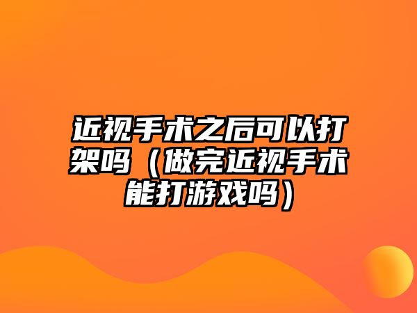 近視手術之后可以打架嗎（做完近視手術能打游戲嗎）