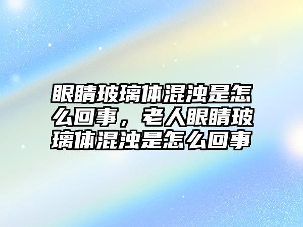 眼睛玻璃體混濁是怎么回事，老人眼睛玻璃體混濁是怎么回事