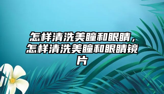 怎樣清洗美瞳和眼睛，怎樣清洗美瞳和眼睛鏡片