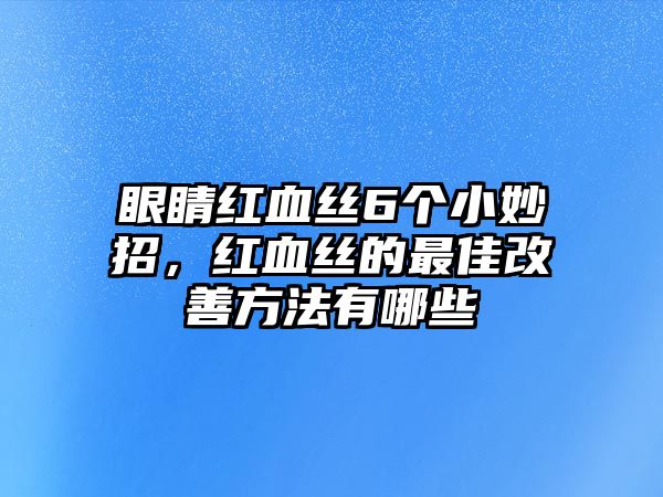 眼睛紅血絲6個小妙招，紅血絲的最佳改善方法有哪些