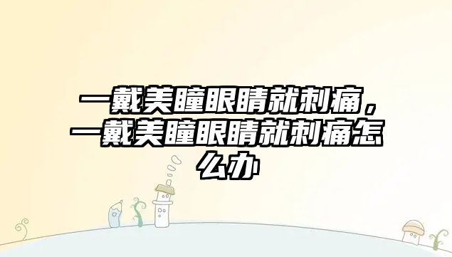 一戴美瞳眼睛就刺痛，一戴美瞳眼睛就刺痛怎么辦