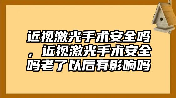 近視激光手術安全嗎，近視激光手術安全嗎老了以后有影響嗎