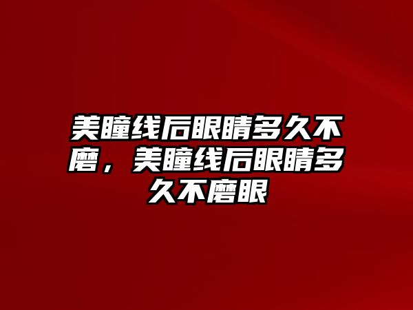 美瞳線后眼睛多久不磨，美瞳線后眼睛多久不磨眼