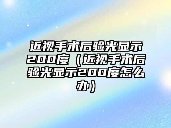 近視手術后驗光顯示200度（近視手術后驗光顯示200度怎么辦）