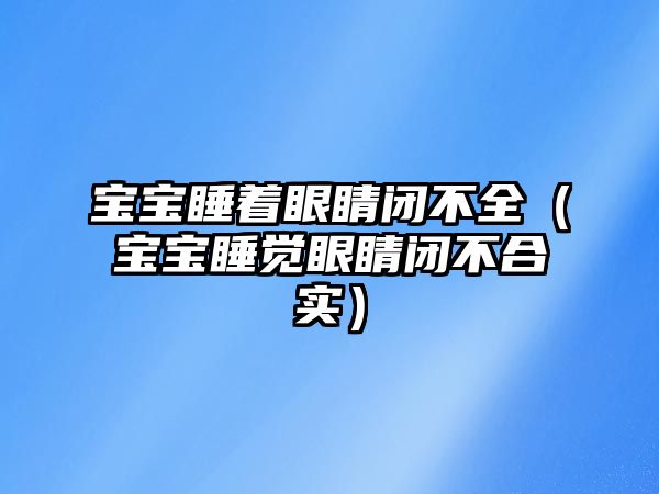 寶寶睡著眼睛閉不全（寶寶睡覺眼睛閉不合實）