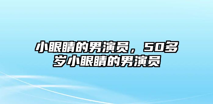 小眼睛的男演員，50多歲小眼睛的男演員