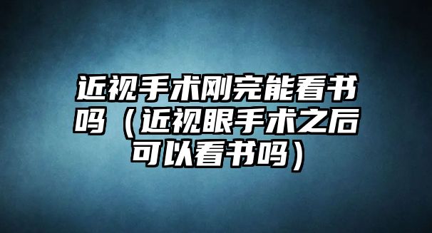 近視手術(shù)剛完能看書嗎（近視眼手術(shù)之后可以看書嗎）