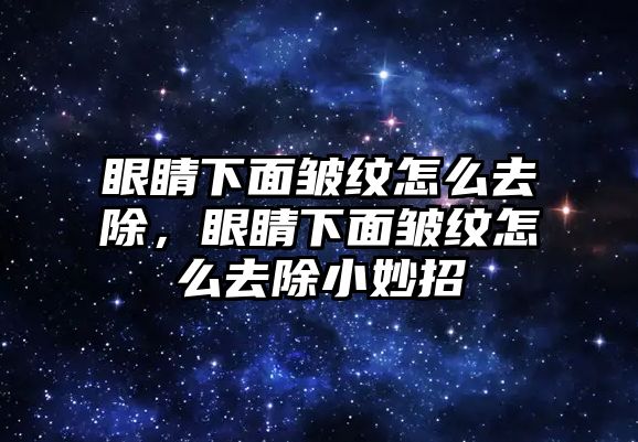 眼睛下面皺紋怎么去除，眼睛下面皺紋怎么去除小妙招