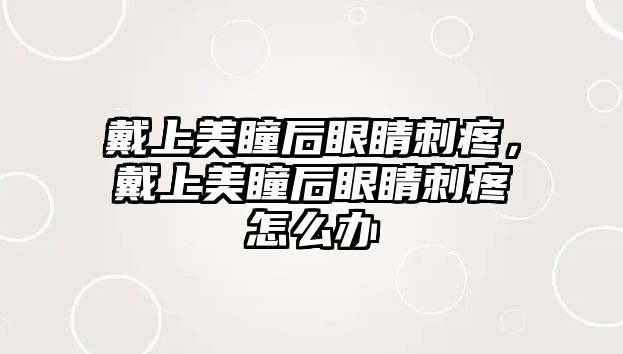 戴上美瞳后眼睛刺疼，戴上美瞳后眼睛刺疼怎么辦