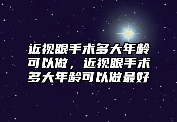 近視眼手術多大年齡可以做，近視眼手術多大年齡可以做最好