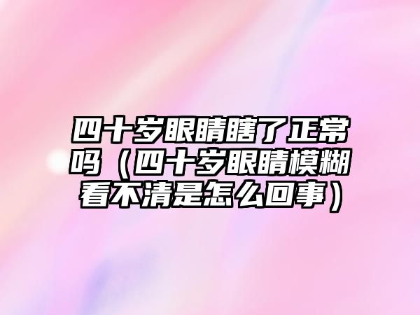 四十歲眼睛瞎了正常嗎（四十歲眼睛模糊看不清是怎么回事）