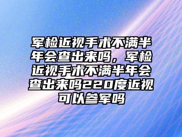 軍檢近視手術(shù)不滿半年會(huì)查出來(lái)嗎，軍檢近視手術(shù)不滿半年會(huì)查出來(lái)嗎220度近視可以參軍嗎