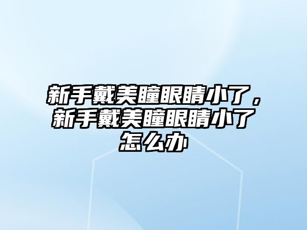 新手戴美瞳眼睛小了，新手戴美瞳眼睛小了怎么辦