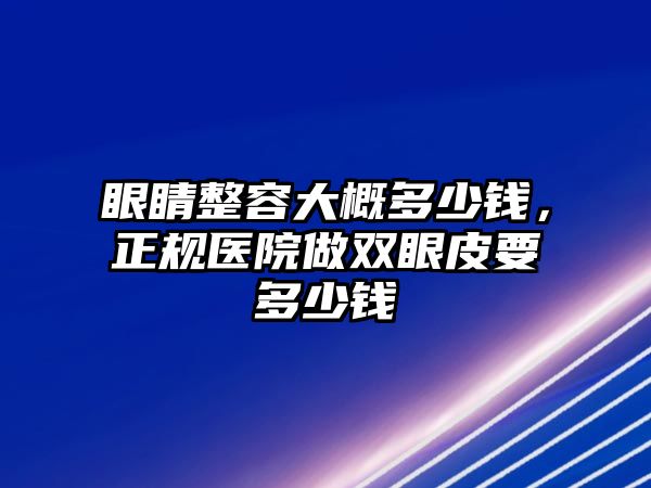 眼睛整容大概多少錢，正規(guī)醫(yī)院做雙眼皮要多少錢