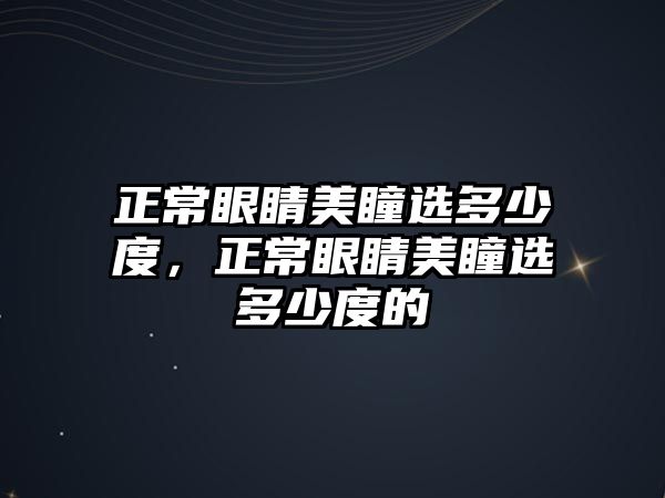 正常眼睛美瞳選多少度，正常眼睛美瞳選多少度的