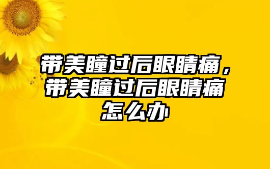 帶美瞳過后眼睛痛，帶美瞳過后眼睛痛怎么辦