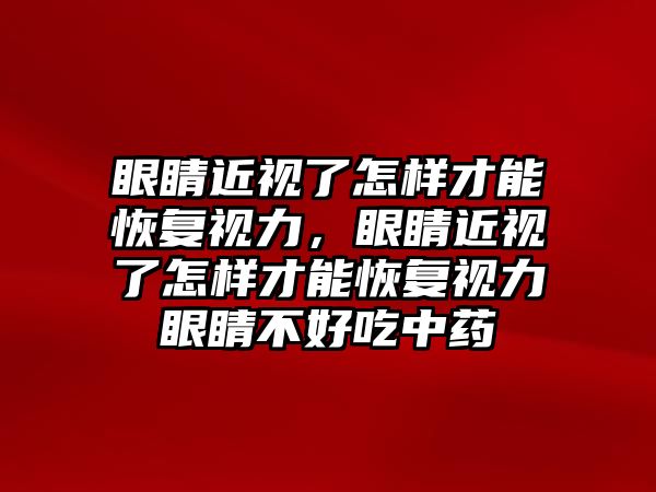 眼睛近視了怎樣才能恢復(fù)視力，眼睛近視了怎樣才能恢復(fù)視力眼睛不好吃中藥