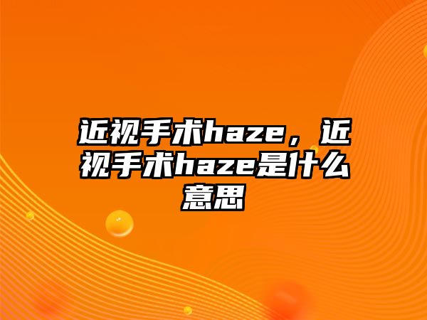 近視手術haze，近視手術haze是什么意思