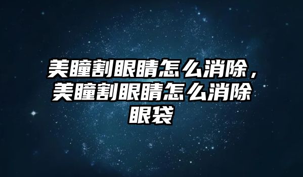 美瞳割眼睛怎么消除，美瞳割眼睛怎么消除眼袋