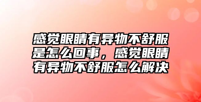 感覺眼睛有異物不舒服是怎么回事，感覺眼睛有異物不舒服怎么解決