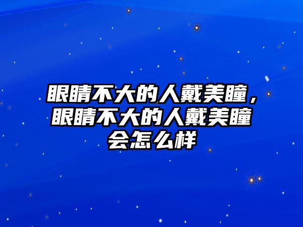 眼睛不大的人戴美瞳，眼睛不大的人戴美瞳會怎么樣