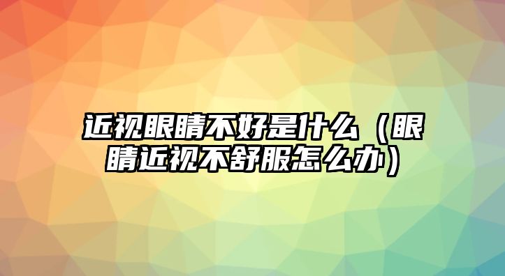 近視眼睛不好是什么（眼睛近視不舒服怎么辦）