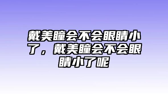 戴美瞳會不會眼睛小了，戴美瞳會不會眼睛小了呢